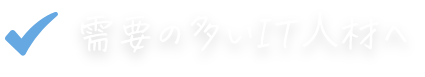 需要の多いIT⼈材へ